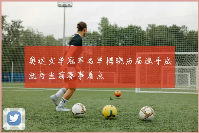 奥运女单冠军名单揭晓历届选手成就与当前赛事看点