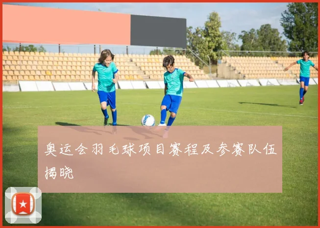 奥运会羽毛球项目赛程及参赛队伍揭晓