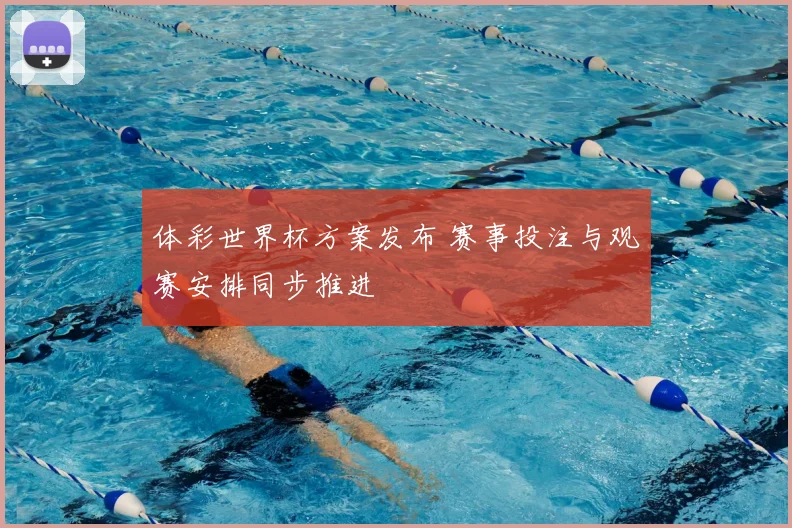 体彩世界杯方案发布 赛事投注与观赛安排同步推进