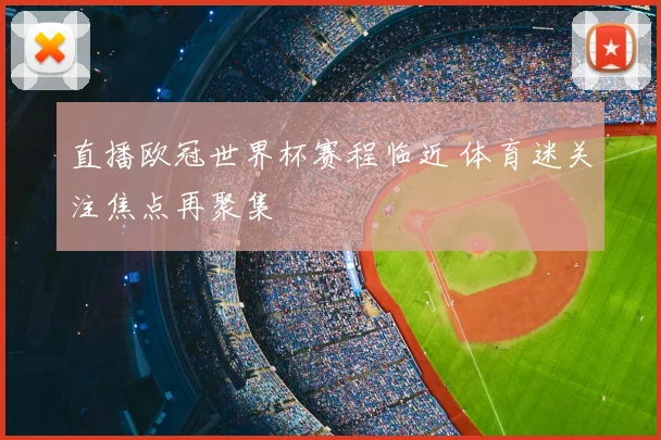 直播欧冠世界杯赛程临近 体育迷关注焦点再聚集