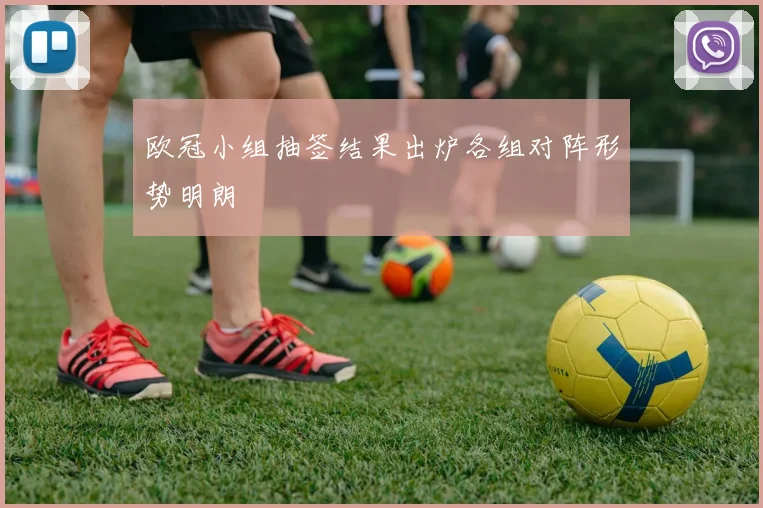 欧冠小组抽签结果出炉各组对阵形势明朗
