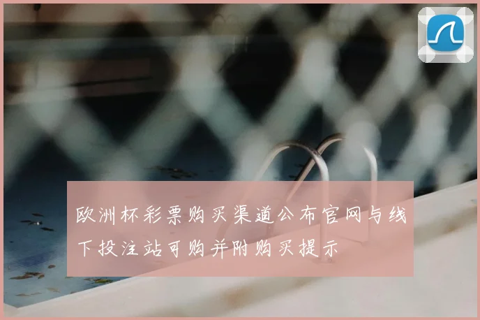 欧洲杯彩票购买渠道公布官网与线下投注站可购并附购买提示