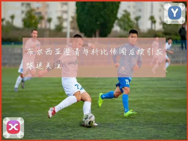 布尔西亚澄清与科比传闻后续引发球迷关注