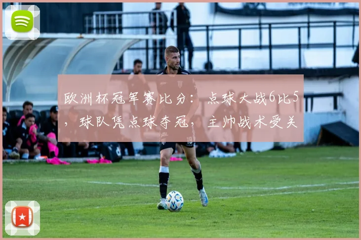 欧洲杯冠军赛比分：点球大战6比5，球队凭点球夺冠，主帅战术受关注