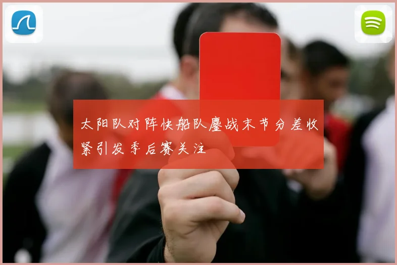 太阳队对阵快船队鏖战末节分差收紧引发季后赛关注