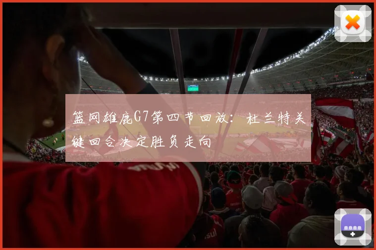 篮网雄鹿G7第四节回放：杜兰特关键回合决定胜负走向
