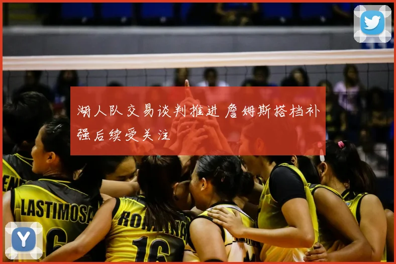 湖人队交易谈判推进 詹姆斯搭档补强后续受关注