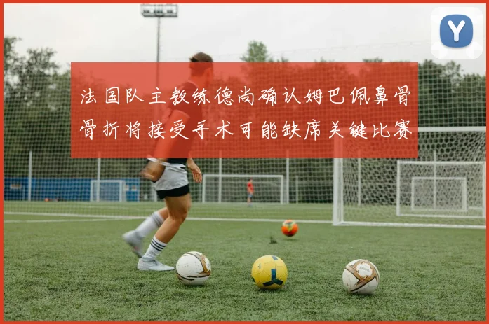 法国队主教练德尚确认姆巴佩鼻骨骨折将接受手术可能缺席关键比赛