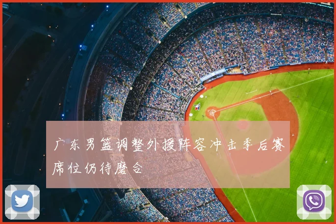 广东男篮调整外援阵容冲击季后赛席位仍待磨合