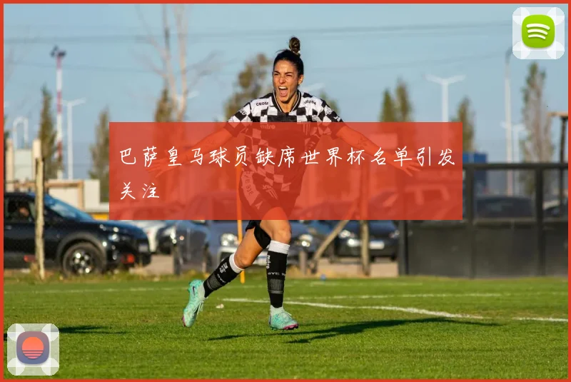 巴萨皇马球员缺席世界杯名单引发关注