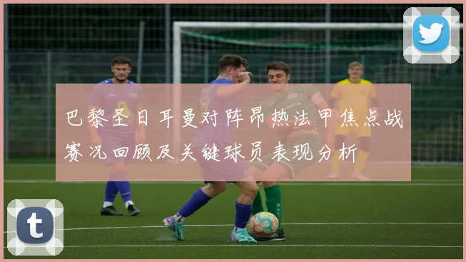 巴黎圣日耳曼对阵昂热法甲焦点战赛况回顾及关键球员表现分析