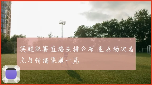 英超联赛直播安排公布 重点场次看点与转播渠道一览