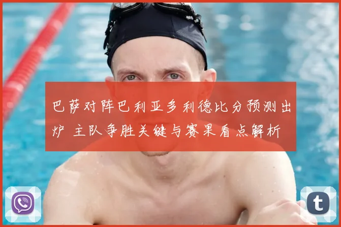 巴萨对阵巴利亚多利德比分预测出炉 主队争胜关键与赛果看点解析
