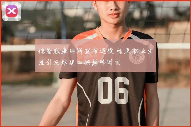 德隆威廉姆斯宣布退役 结束职业生涯引发球迷回顾巅峰时刻
