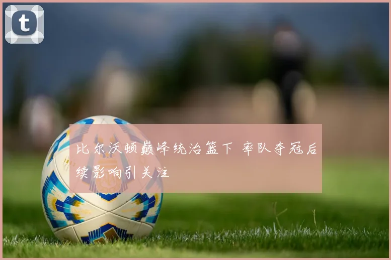比尔沃顿巅峰统治篮下 率队夺冠后续影响引关注
