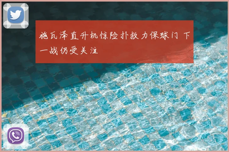 施瓦泽直升机惊险扑救力保球门 下一战仍受关注