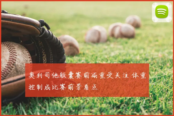 奥利司他胶囊赛前减重受关注 体重控制成比赛前景看点