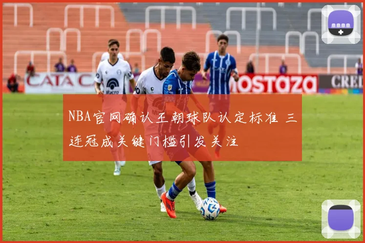 NBA官网确认王朝球队认定标准 三连冠成关键门槛引发关注