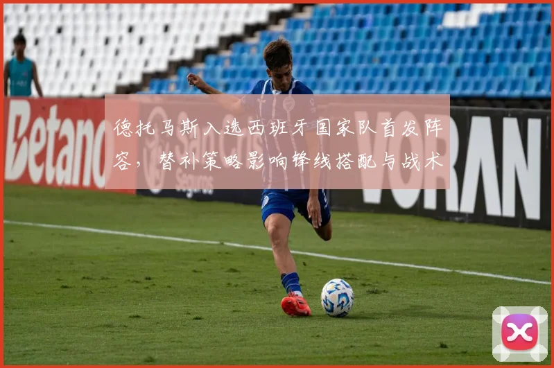 德托马斯入选西班牙国家队首发阵容，替补策略影响锋线搭配与战术侧重