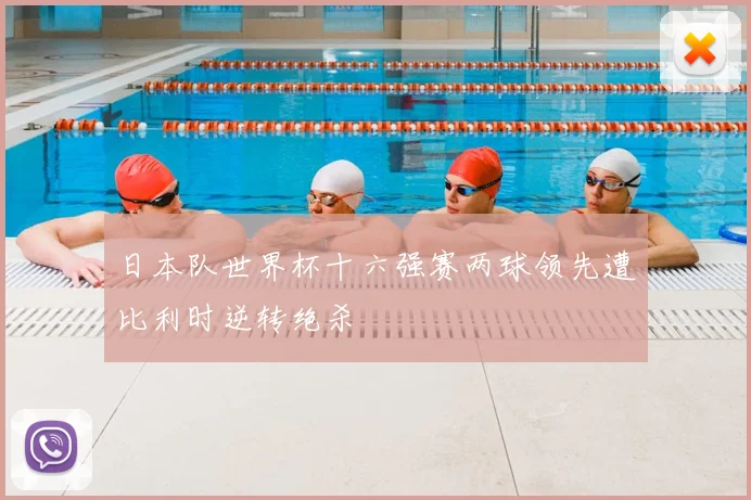 日本队世界杯十六强赛两球领先遭比利时逆转绝杀