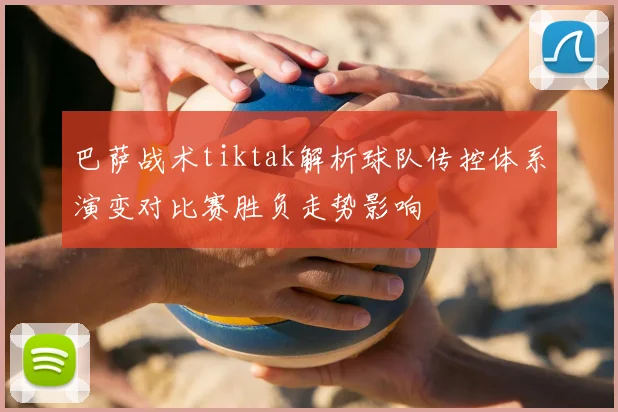 巴萨战术tiktak解析球队传控体系演变对比赛胜负走势影响