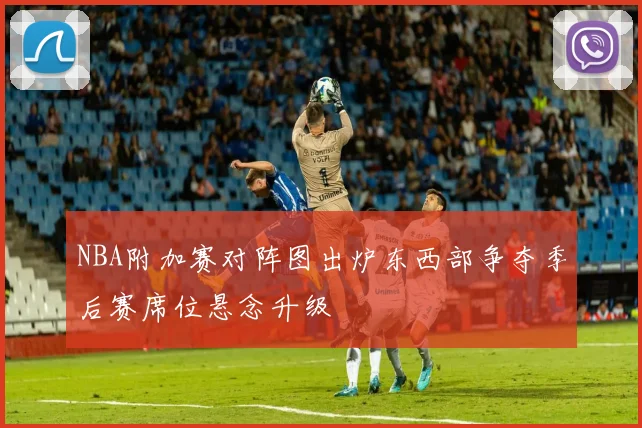 NBA附加赛对阵图出炉东西部争夺季后赛席位悬念升级