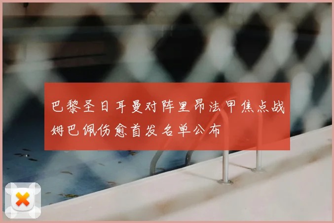 巴黎圣日耳曼对阵里昂法甲焦点战姆巴佩伤愈首发名单公布
