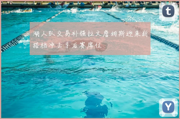 湖人队交易补强拉文詹姆斯迎来新搭档冲击季后赛席位