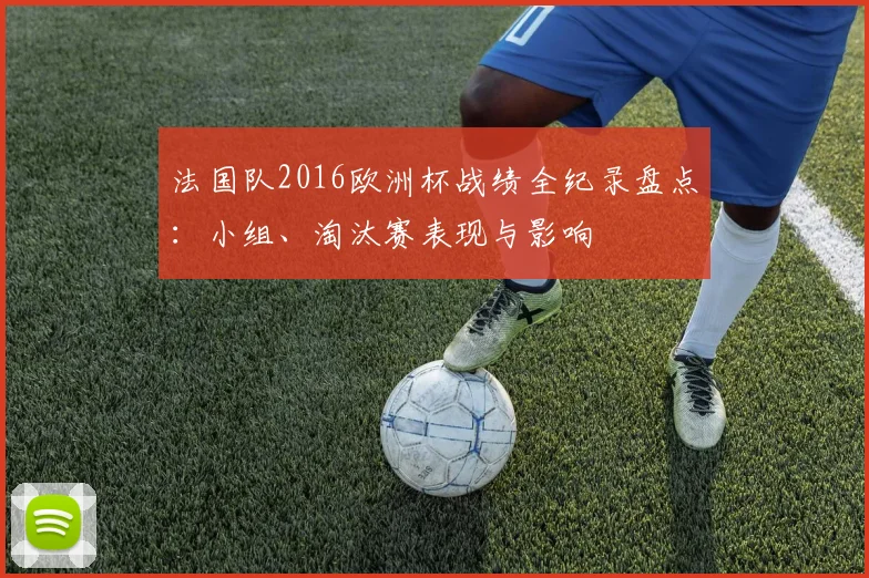 法国队2016欧洲杯战绩全纪录盘点：小组、淘汰赛表现与影响