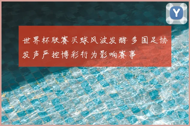 世界杯联赛买球风波发酵 多国足协发声严控博彩行为影响赛事