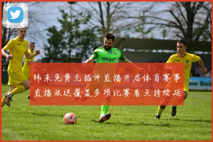 纬来免费无插件直播开启体育赛事直播放送覆盖多项比赛看点持续延伸