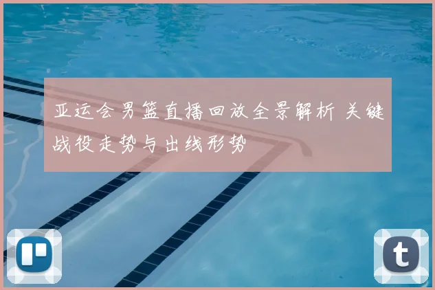 亚运会男篮直播回放全景解析 关键战役走势与出线形势