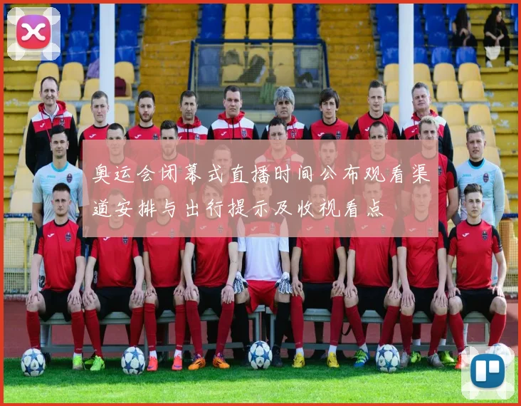 奥运会闭幕式直播时间公布观看渠道安排与出行提示及收视看点