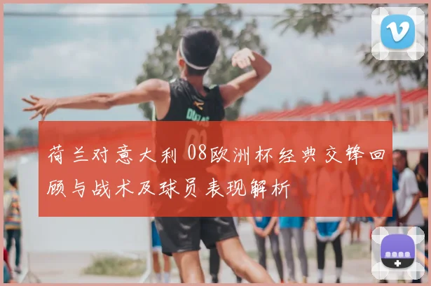 荷兰对意大利 08欧洲杯经典交锋回顾与战术及球员表现解析