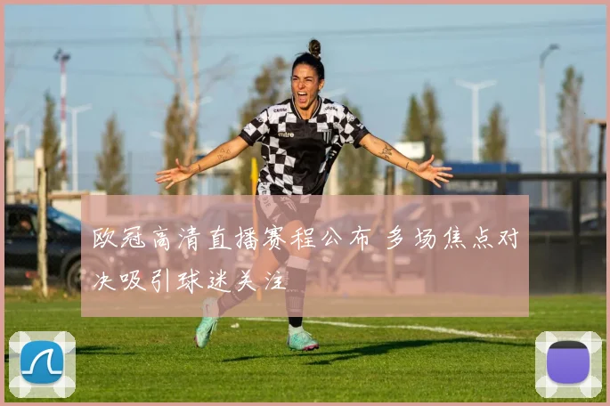 欧冠高清直播赛程公布 多场焦点对决吸引球迷关注