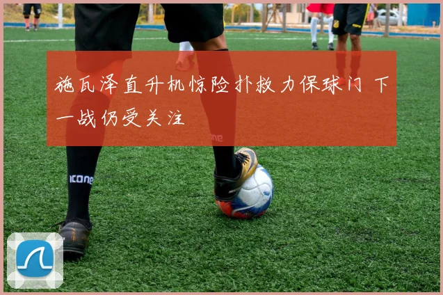 施瓦泽直升机惊险扑救力保球门 下一战仍受关注