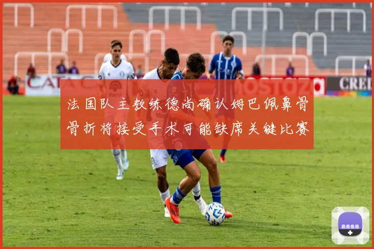 法国队主教练德尚确认姆巴佩鼻骨骨折将接受手术可能缺席关键比赛