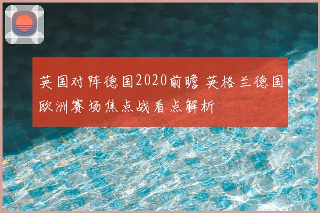 英国对阵德国2020前瞻 英格兰德国欧洲赛场焦点战看点解析