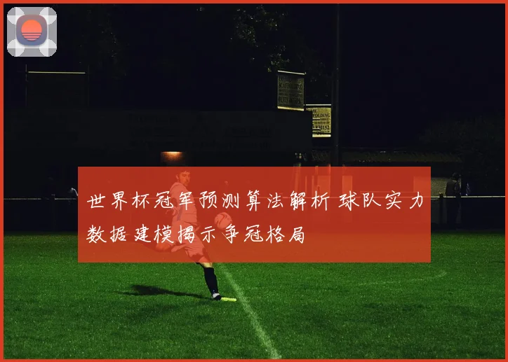 世界杯冠军预测算法解析 球队实力数据建模揭示争冠格局