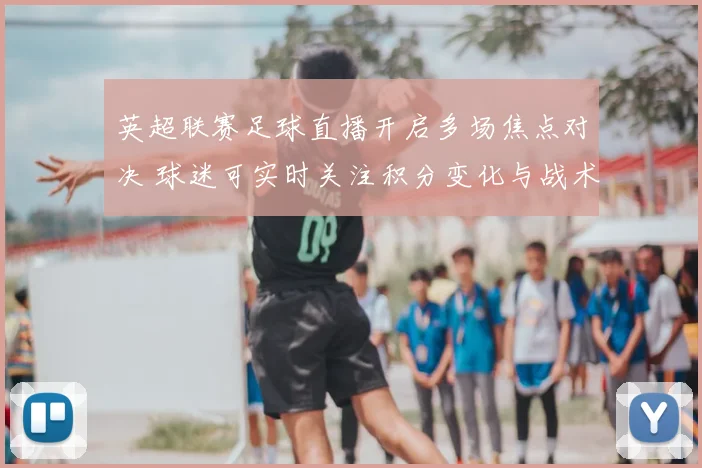 英超联赛足球直播开启多场焦点对决 球迷可实时关注积分变化与战术看点