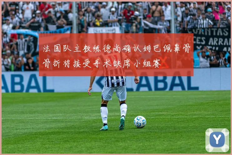 法国队主教练德尚确认姆巴佩鼻骨骨折将接受手术缺席小组赛