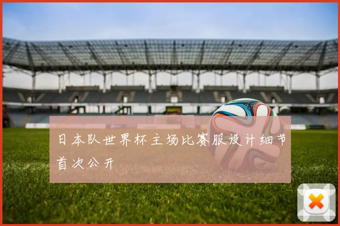 日本队世界杯主场比赛服设计细节首次公开