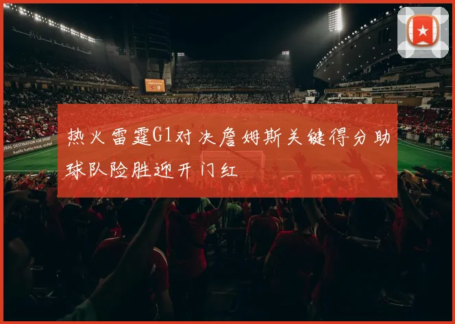 热火雷霆G1对决詹姆斯关键得分助球队险胜迎开门红