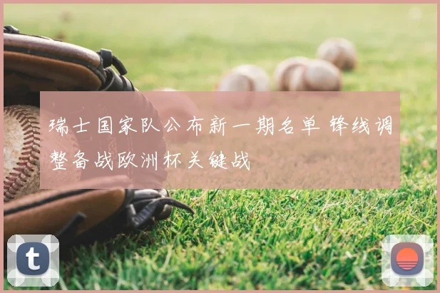 瑞士国家队公布新一期名单 锋线调整备战欧洲杯关键战