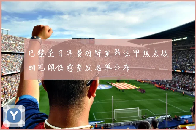 巴黎圣日耳曼对阵里昂法甲焦点战姆巴佩伤愈首发名单公布