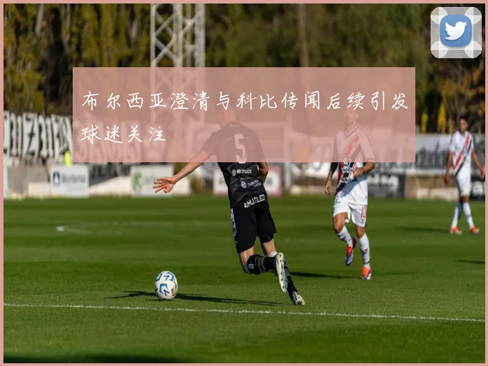 布尔西亚澄清与科比传闻后续引发球迷关注