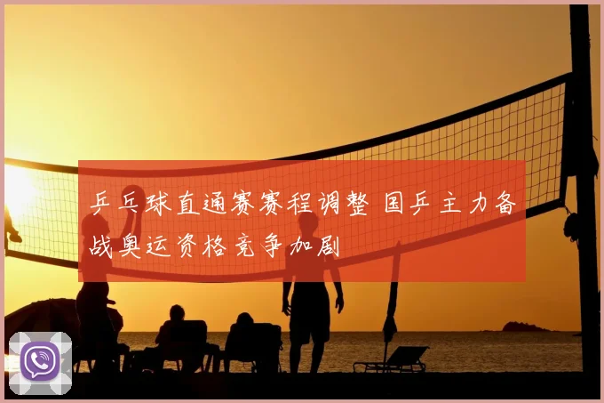 乒乓球直通赛赛程调整 国乒主力备战奥运资格竞争加剧