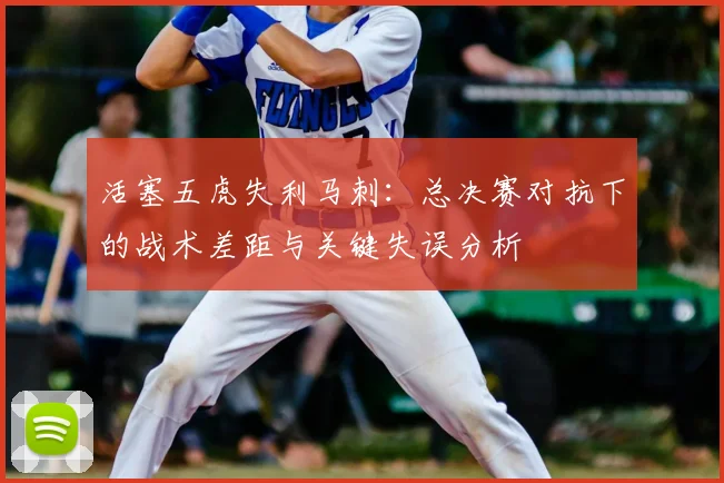 活塞五虎失利马刺：总决赛对抗下的战术差距与关键失误分析