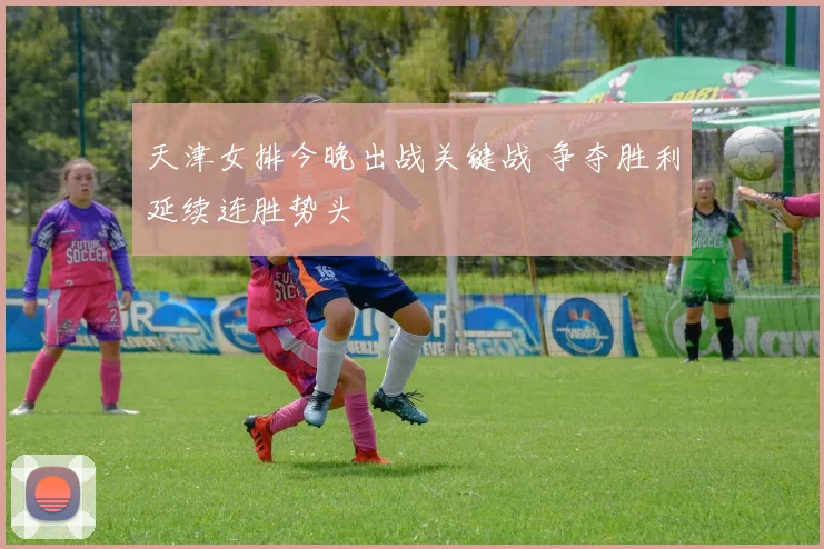 天津女排今晚出战关键战 争夺胜利延续连胜势头