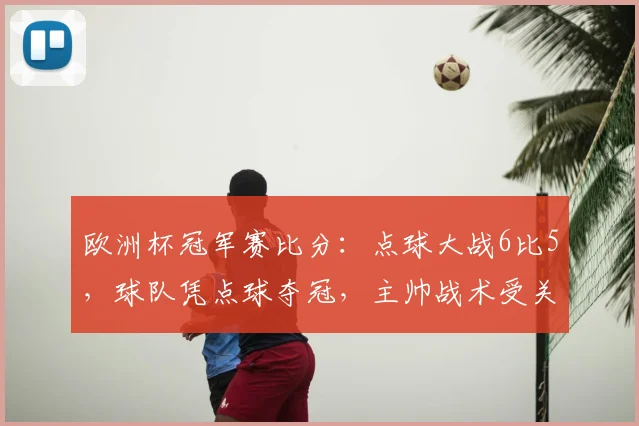 欧洲杯冠军赛比分：点球大战6比5，球队凭点球夺冠，主帅战术受关注